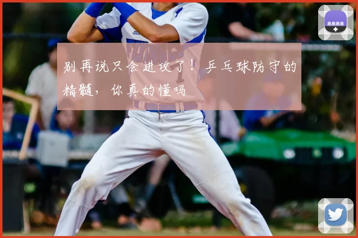 别再说只会进攻了！乒乓球防守的精髓，你真的懂吗