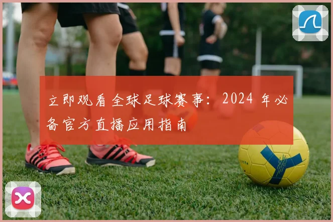 立即观看全球足球赛事:2024 年必备官方直播应用指南