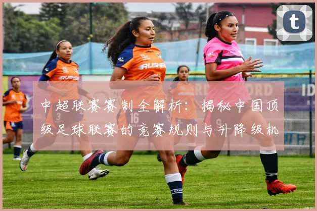 中超联赛赛制全解析：揭秘中国顶级足球联赛的竞赛规则与升降级机制_20260609201453