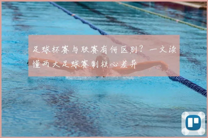 足球杯赛与联赛有何区别？一文读懂两大足球赛制核心差异