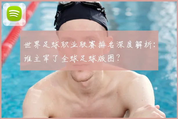 世界足球职业联赛排名深度解析：谁主宰了全球足球版图？