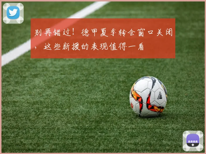 别再错过！德甲夏季转会窗口关闭，这些新援的表现值得一看