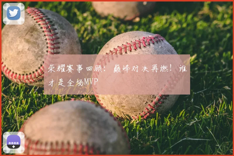 荣耀赛事回顾：巅峰对决再燃！谁才是全场MVP