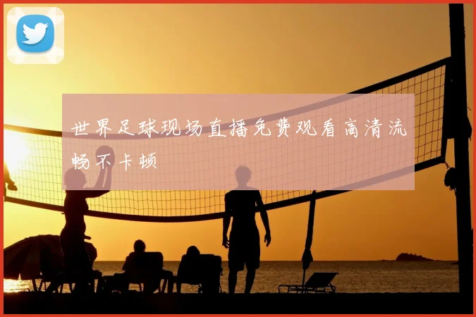 世界足球现场直播免费观看高清流畅不卡顿