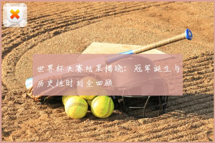 世界杯决赛结果揭晓：冠军诞生与历史性时刻全回顾