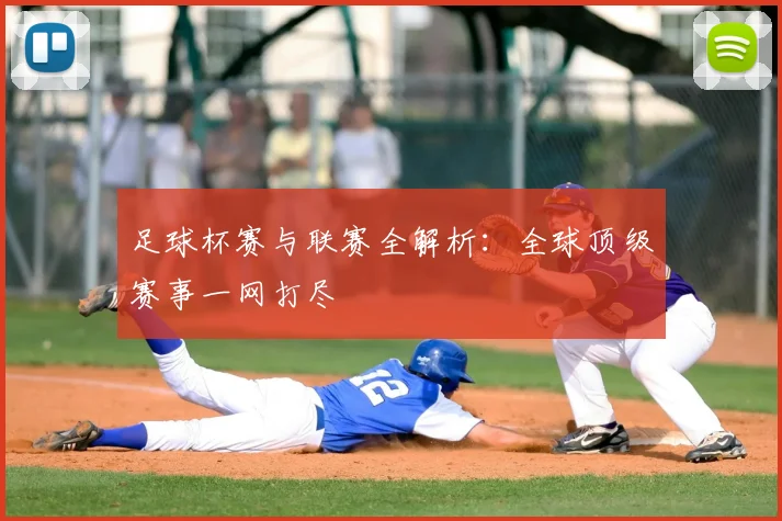 足球杯赛与联赛全解析：全球顶级赛事一网打尽