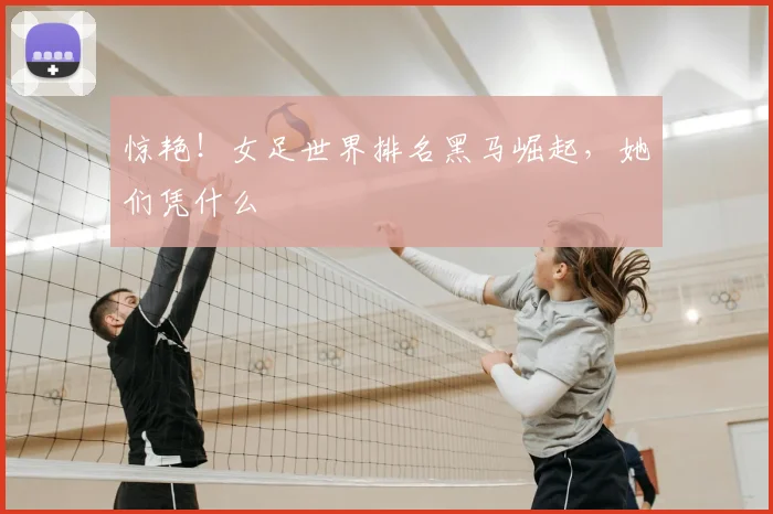 惊艳！女足世界排名黑马崛起，她们凭什么