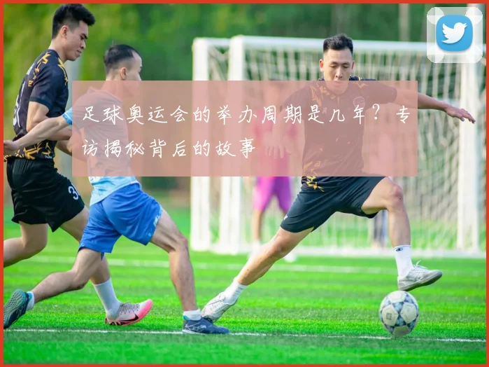 足球奥运会的举办周期是几年？专访揭秘背后的故事