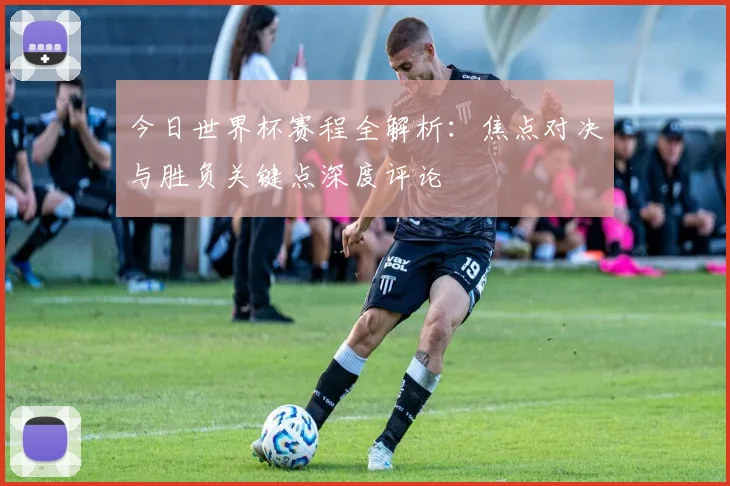今日世界杯赛程全解析：焦点对决与胜负关键点深度评论