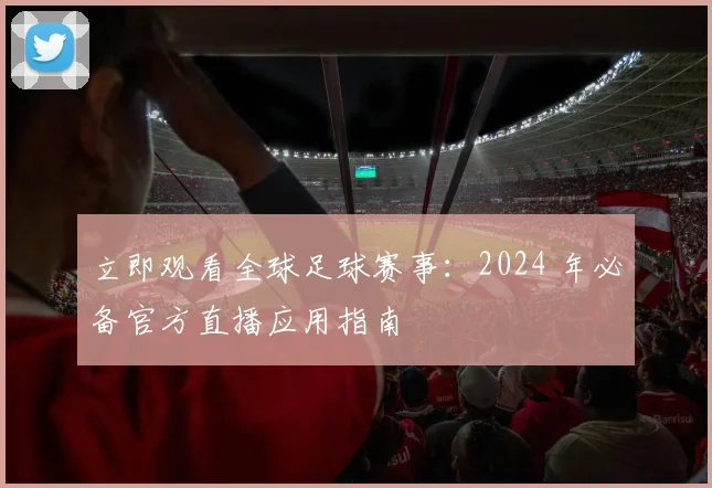 立即观看全球足球赛事:2024 年必备官方直播应用指南