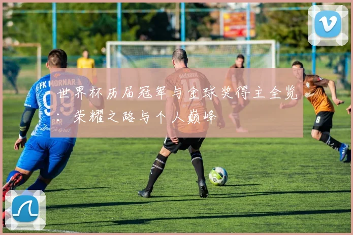 世界杯历届冠军与金球奖得主全览：荣耀之路与个人巅峰
