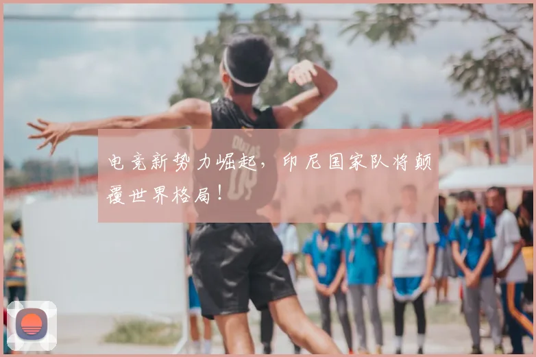电竞新势力崛起，印尼国家队将颠覆世界格局！