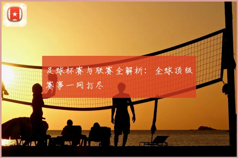 足球杯赛与联赛全解析：全球顶级赛事一网打尽