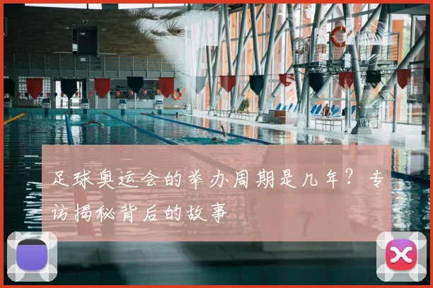 足球奥运会的举办周期是几年？专访揭秘背后的故事