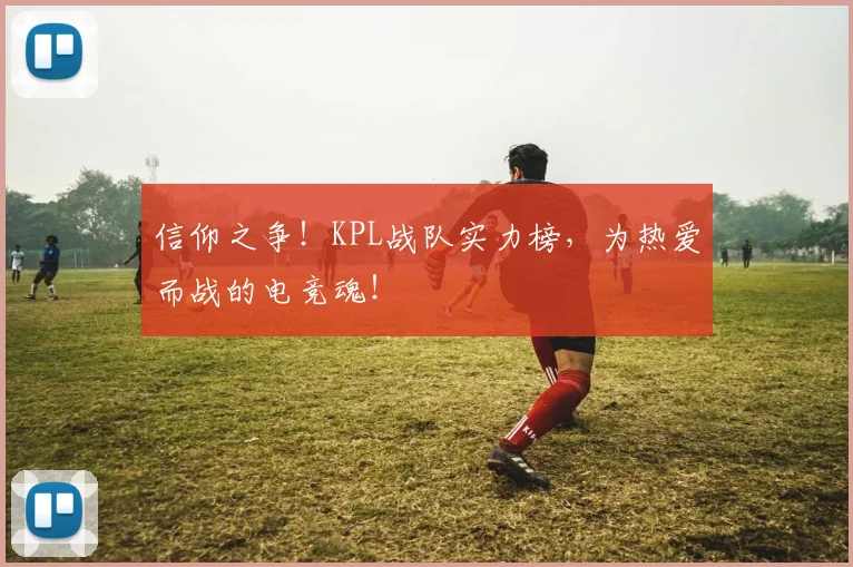 信仰之争！KPL战队实力榜，为热爱而战的电竞魂！