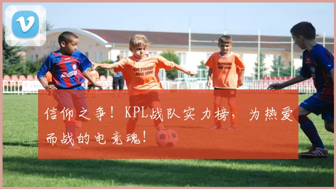 信仰之争！KPL战队实力榜，为热爱而战的电竞魂！