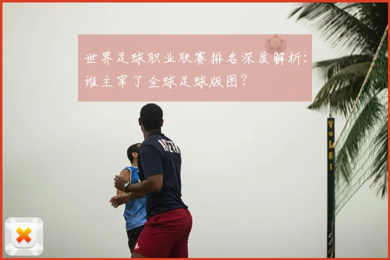 世界足球职业联赛排名深度解析：谁主宰了全球足球版图？