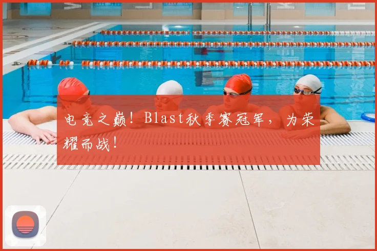电竞之巅！Blast秋季赛冠军，为荣耀而战！