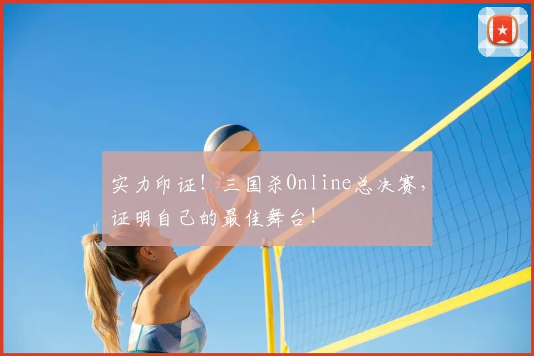 实力印证！三国杀Online总决赛，证明自己的最佳舞台！