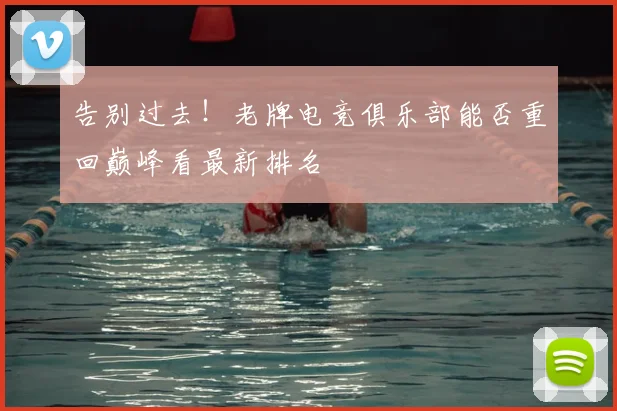 告别过去！老牌电竞俱乐部能否重回巅峰看最新排名