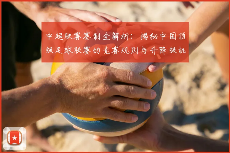 中超联赛赛制全解析：揭秘中国顶级足球联赛的竞赛规则与升降级机制_20260609201453