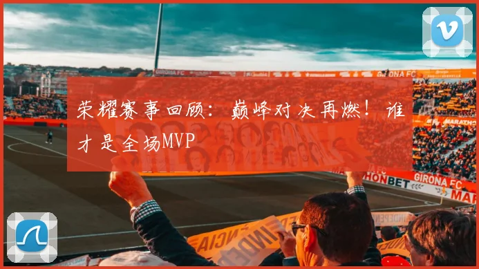 荣耀赛事回顾：巅峰对决再燃！谁才是全场MVP
